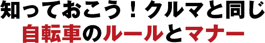 知っておこう！クルマと同じ　自転車のルールとマナー